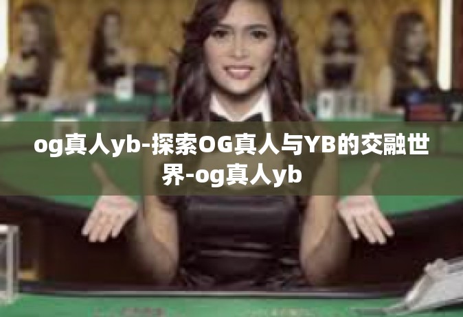 og真人yb-探索OG真人与YB的交融世界-og真人yb