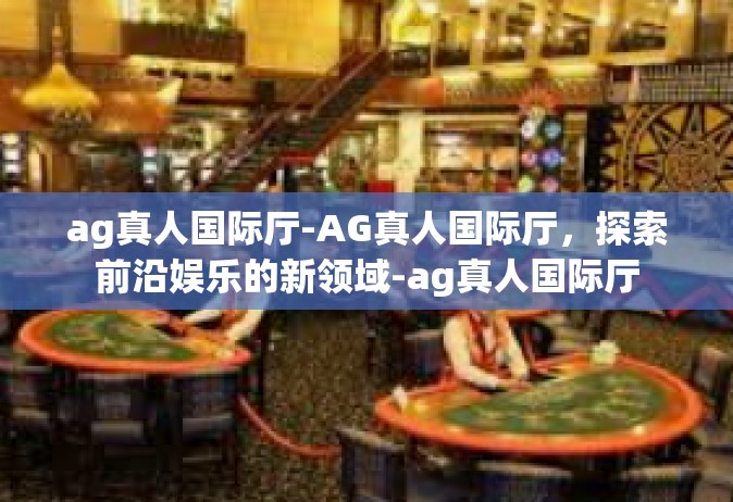 ag真人国际厅-AG真人国际厅，探索前沿娱乐的新领域-ag真人国际厅