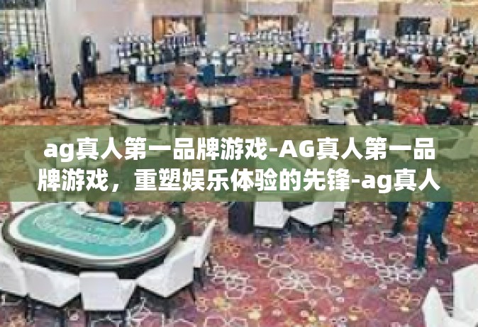 ag真人第一品牌游戏-AG真人第一品牌游戏，重塑娱乐体验的先锋-ag真人第一品牌游戏