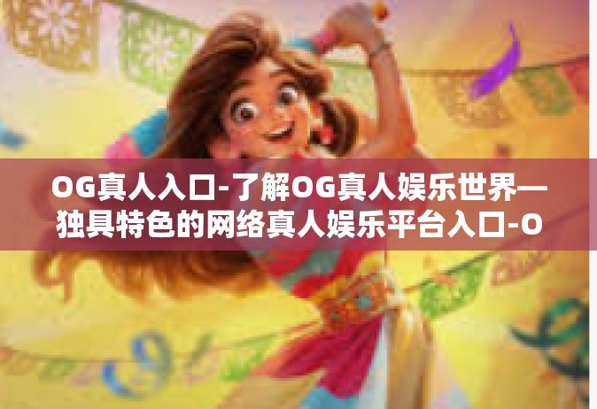 OG真人入口-了解OG真人娱乐世界—独具特色的网络真人娱乐平台入口-OG真人入口