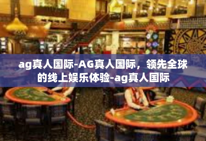 ag真人国际-AG真人国际，领先全球的线上娱乐体验-ag真人国际