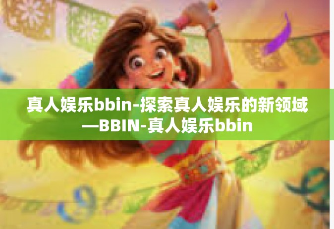 真人娱乐bbin-探索真人娱乐的新领域—BBIN-真人娱乐bbin