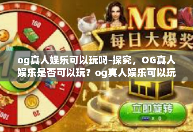 og真人娱乐可以玩吗-探究，OG真人娱乐是否可以玩？og真人娱乐可以玩吗