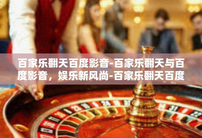 百家乐翻天百度影音-百家乐翻天与百度影音，娱乐新风尚-百家乐翻天百度影音