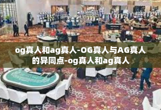 og真人和ag真人-OG真人与AG真人的异同点-og真人和ag真人