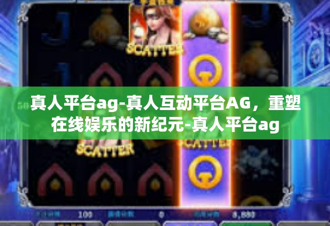 真人平台ag-真人互动平台AG，重塑在线娱乐的新纪元-真人平台ag