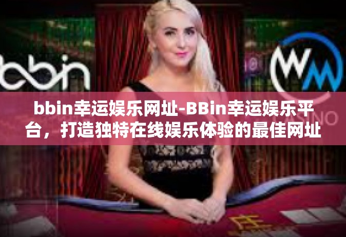 bbin幸运娱乐网址-BBin幸运娱乐平台，打造独特在线娱乐体验的最佳网址-bbin幸运娱乐网址
