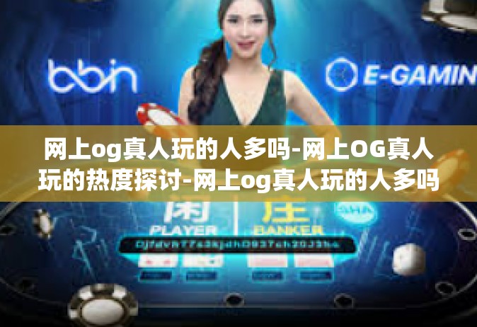 网上og真人玩的人多吗-网上OG真人玩的热度探讨-网上og真人玩的人多吗