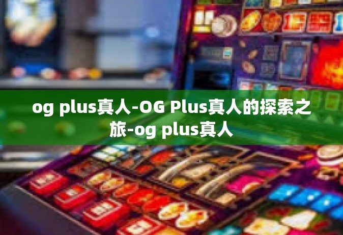 og plus真人-OG Plus真人的探索之旅-og plus真人