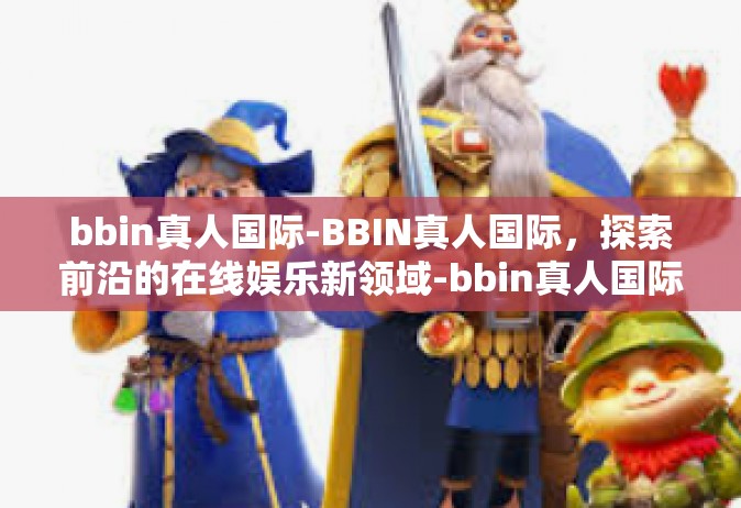 bbin真人国际-BBIN真人国际，探索前沿的在线娱乐新领域-bbin真人国际