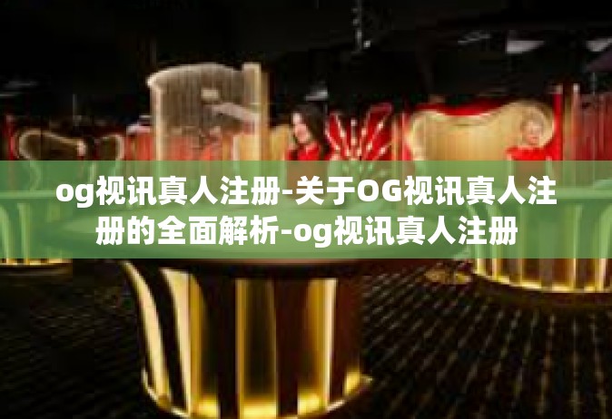 og视讯真人注册-关于OG视讯真人注册的全面解析-og视讯真人注册