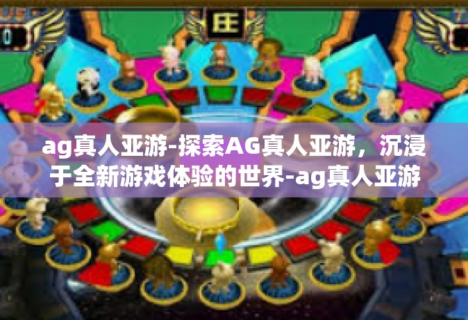 ag真人亚游-探索AG真人亚游，沉浸于全新游戏体验的世界-ag真人亚游