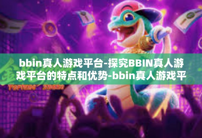 bbin真人游戏平台-探究BBIN真人游戏平台的特点和优势-bbin真人游戏平台