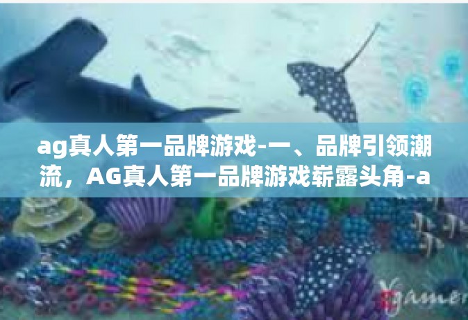 ag真人第一品牌游戏-一、品牌引领潮流，AG真人第一品牌游戏崭露头角-ag真人第一品牌游戏