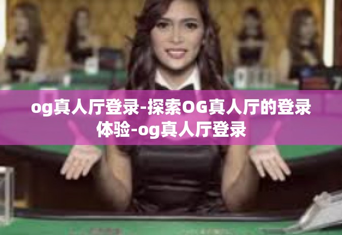 og真人厅登录-探索OG真人厅的登录体验-og真人厅登录