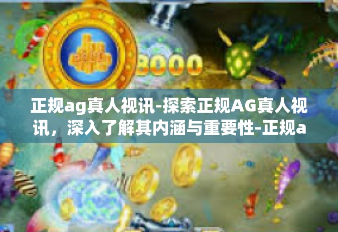 正规ag真人视讯-探索正规AG真人视讯，深入了解其内涵与重要性-正规ag真人视讯