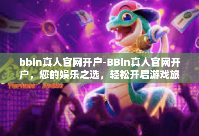 bbin真人官网开户-BBin真人官网开户，您的娱乐之选，轻松开启游戏旅程的新篇章-bbin真人官网开户
