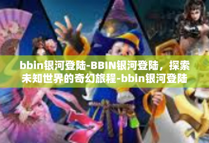 bbin银河登陆-BBIN银河登陆，探索未知世界的奇幻旅程-bbin银河登陆