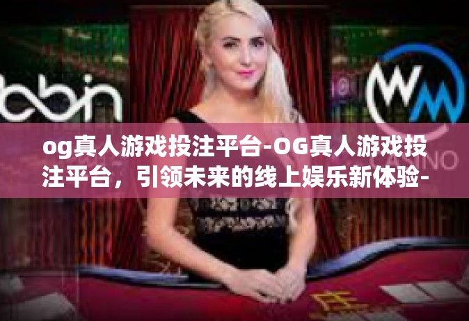 og真人游戏投注平台-OG真人游戏投注平台，引领未来的线上娱乐新体验-og真人游戏投注平台