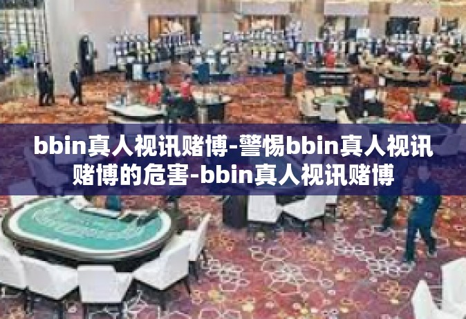 bbin真人视讯赌博-警惕bbin真人视讯赌博的危害-bbin真人视讯赌博