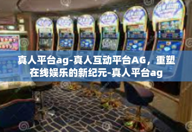 真人平台ag-真人互动平台AG，重塑在线娱乐的新纪元-真人平台ag