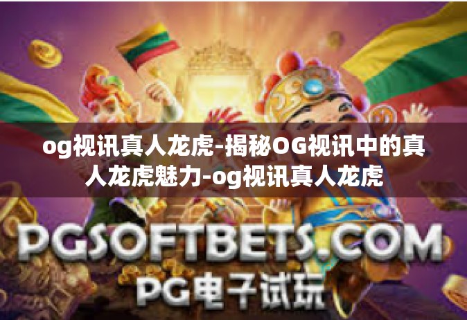 og视讯真人龙虎-揭秘OG视讯中的真人龙虎魅力-og视讯真人龙虎