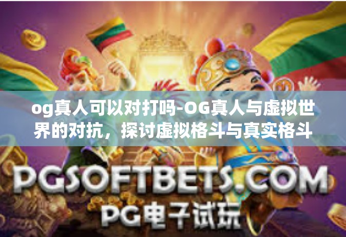 og真人可以对打吗-OG真人与虚拟世界的对抗，探讨虚拟格斗与真实格斗的交融与差异-og真人可以对打吗
