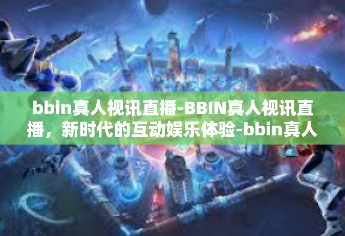bbin真人视讯直播-BBIN真人视讯直播，新时代的互动娱乐体验-bbin真人视讯直播