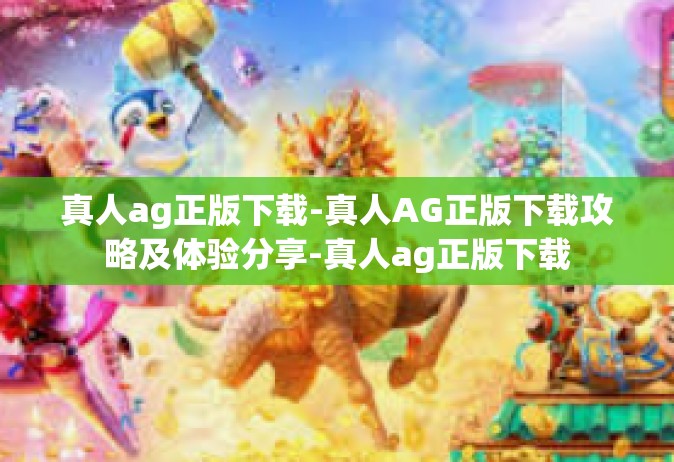真人ag正版下载-真人AG正版下载攻略及体验分享-真人ag正版下载