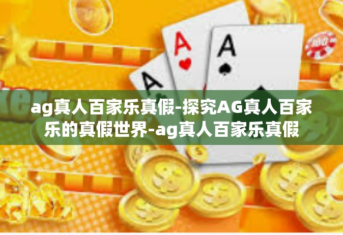 ag真人百家乐真假-探究AG真人百家乐的真假世界-ag真人百家乐真假