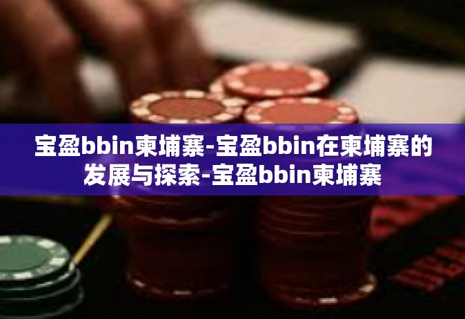 宝盈bbin柬埔寨-宝盈bbin在柬埔寨的发展与探索-宝盈bbin柬埔寨