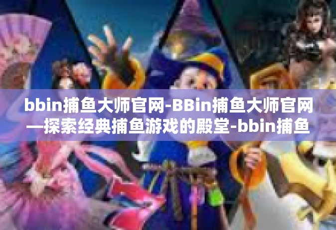 bbin捕鱼大师官网-BBin捕鱼大师官网—探索经典捕鱼游戏的殿堂-bbin捕鱼大师官网