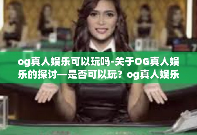 og真人娱乐可以玩吗-关于OG真人娱乐的探讨—是否可以玩？og真人娱乐可以玩吗
