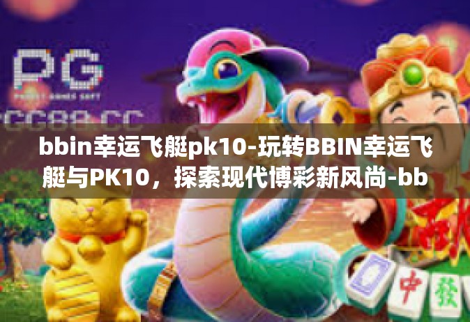 bbin幸运飞艇pk10-玩转BBIN幸运飞艇与PK10，探索现代博彩新风尚-bbin幸运飞艇pk10
