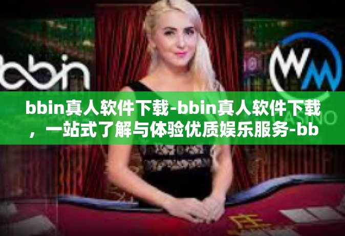 bbin真人软件下载-bbin真人软件下载，一站式了解与体验优质娱乐服务-bbin真人软件下载