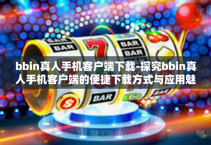 bbin真人手机客户端下载-探究bbin真人手机客户端的便捷下载方式与应用魅力-bbin真人手机客户端下载