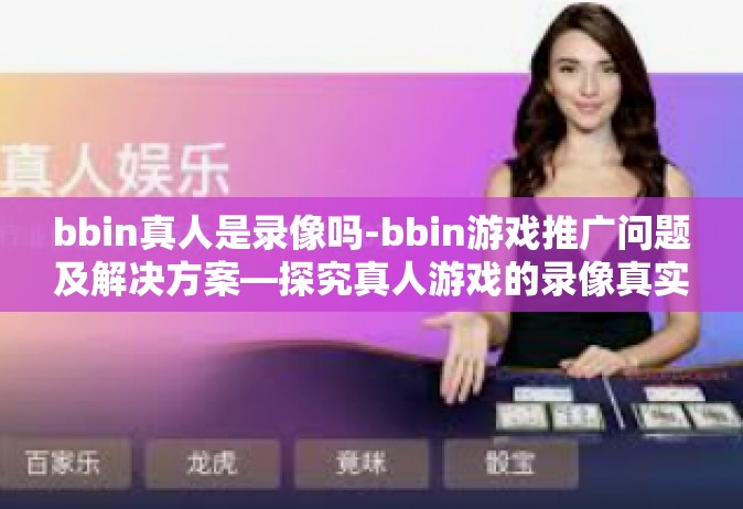 bbin真人是录像吗-bbin游戏推广问题及解决方案—探究真人游戏的录像真实性-bbin真人是录像吗