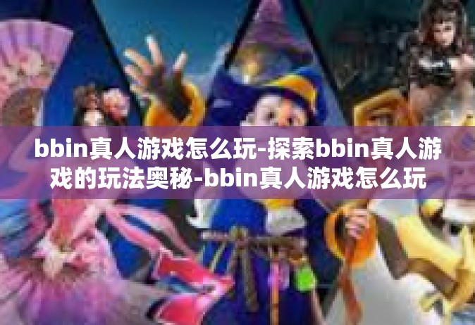 bbin真人游戏怎么玩-探索bbin真人游戏的玩法奥秘-bbin真人游戏怎么玩