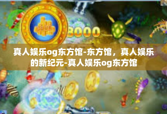 真人娱乐og东方馆-东方馆，真人娱乐的新纪元-真人娱乐og东方馆