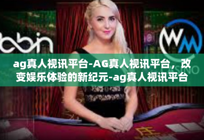 ag真人视讯平台-AG真人视讯平台，改变娱乐体验的新纪元-ag真人视讯平台