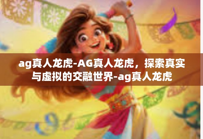 ag真人龙虎-AG真人龙虎，探索真实与虚拟的交融世界-ag真人龙虎