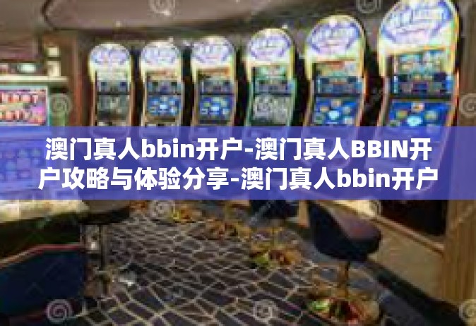 澳门真人bbin开户-澳门真人BBIN开户攻略与体验分享-澳门真人bbin开户