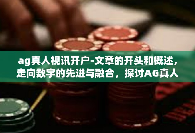 ag真人视讯开户-文章的开头和概述，走向数字的先进与融合，探讨AG真人视讯开户的可能性与应用前景。ag真人视讯开户