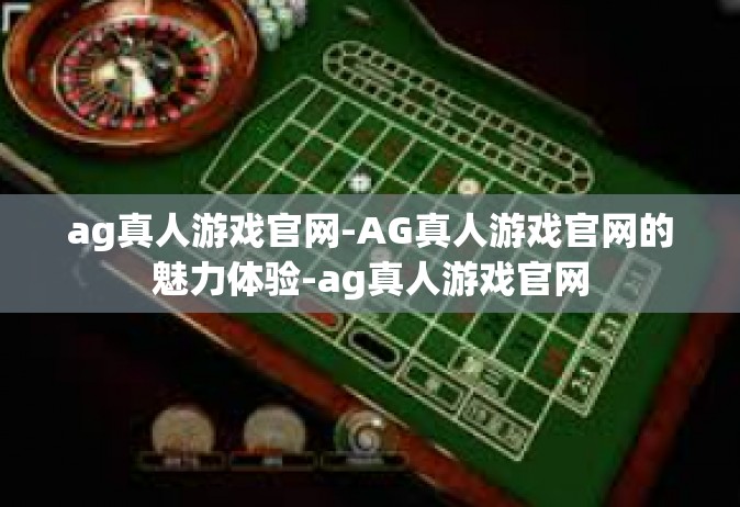 ag真人游戏官网-AG真人游戏官网的魅力体验-ag真人游戏官网