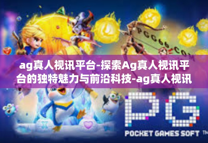 ag真人视讯平台-探索Ag真人视讯平台的独特魅力与前沿科技-ag真人视讯平台