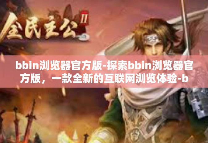 bbin浏览器官方版-探索bbin浏览器官方版，一款全新的互联网浏览体验-bbin浏览器官方版