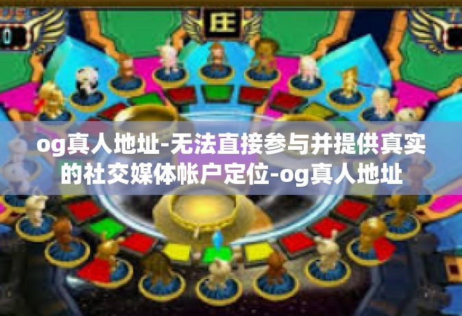 og真人地址-无法直接参与并提供真实的社交媒体帐户定位-og真人地址