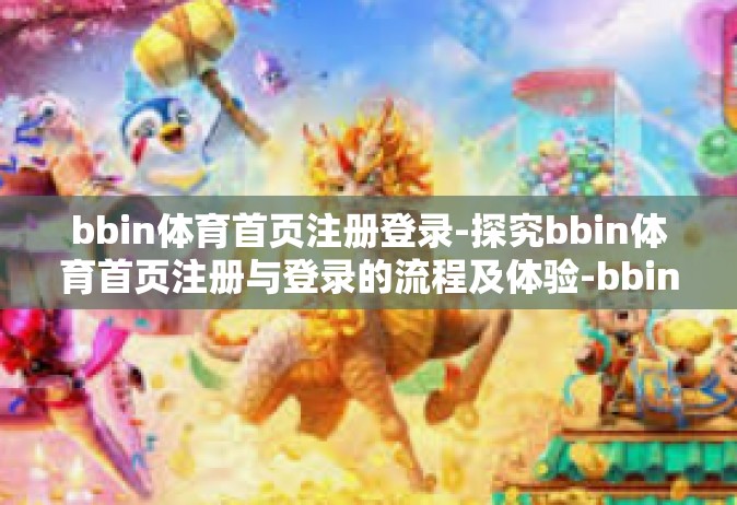 bbin体育首页注册登录-探究bbin体育首页注册与登录的流程及体验-bbin体育首页注册登录