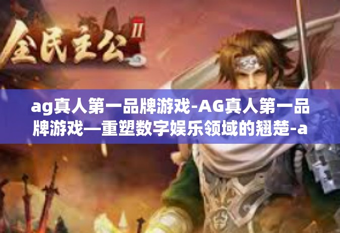 ag真人第一品牌游戏-AG真人第一品牌游戏—重塑数字娱乐领域的翘楚-ag真人第一品牌游戏