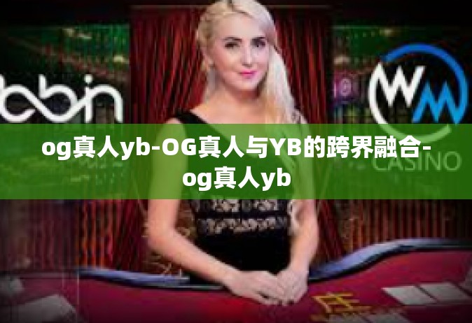 og真人yb-OG真人与YB的跨界融合-og真人yb